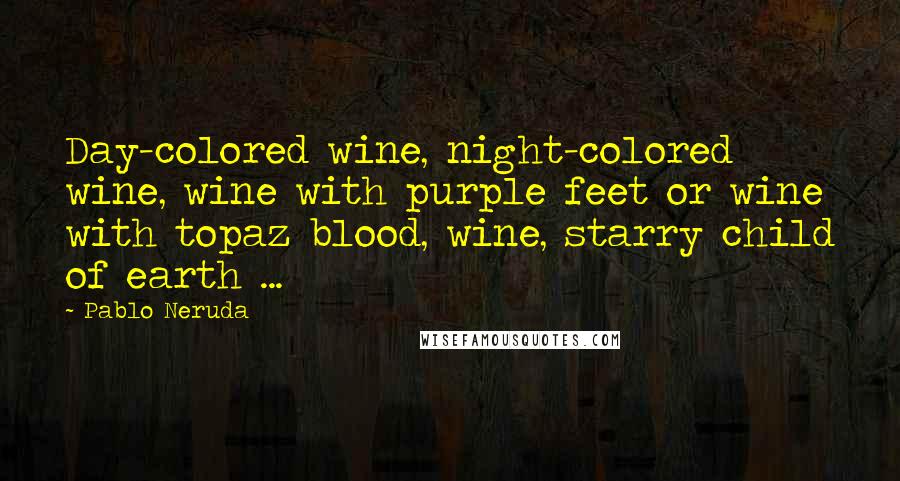 Pablo Neruda Quotes: Day-colored wine, night-colored wine, wine with purple feet or wine with topaz blood, wine, starry child of earth ...
