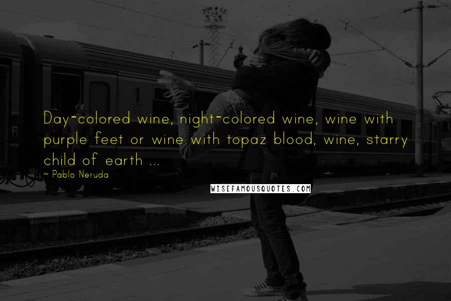 Pablo Neruda Quotes: Day-colored wine, night-colored wine, wine with purple feet or wine with topaz blood, wine, starry child of earth ...