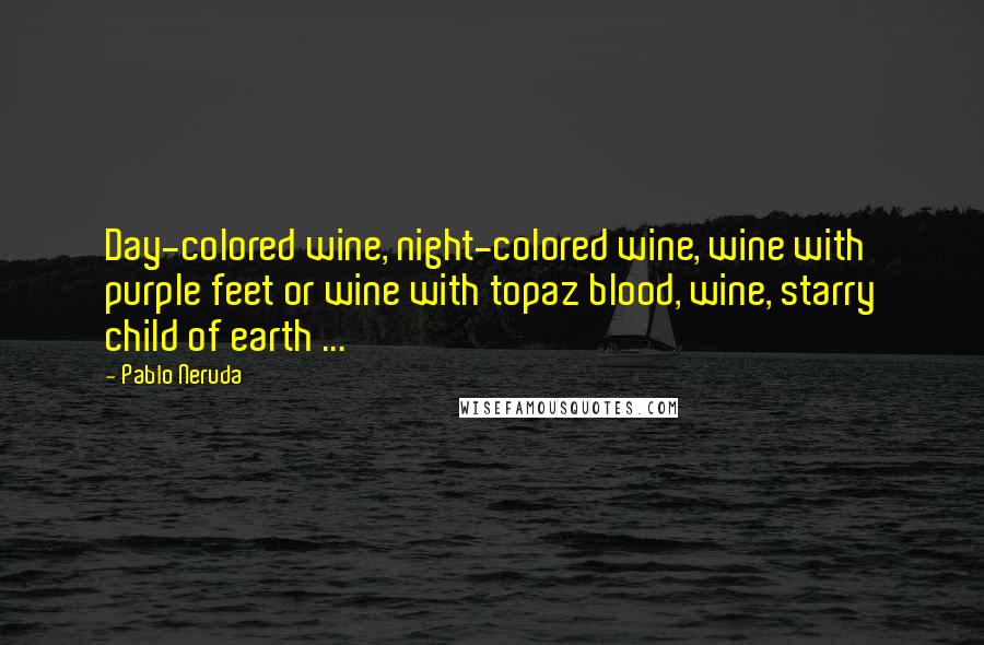 Pablo Neruda Quotes: Day-colored wine, night-colored wine, wine with purple feet or wine with topaz blood, wine, starry child of earth ...