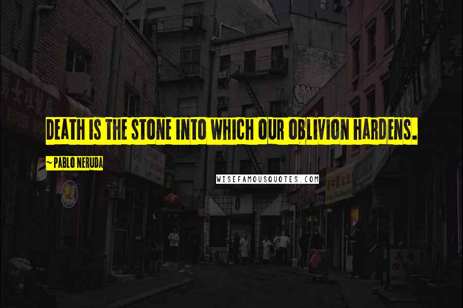 Pablo Neruda Quotes: Death is the stone into which our oblivion hardens.