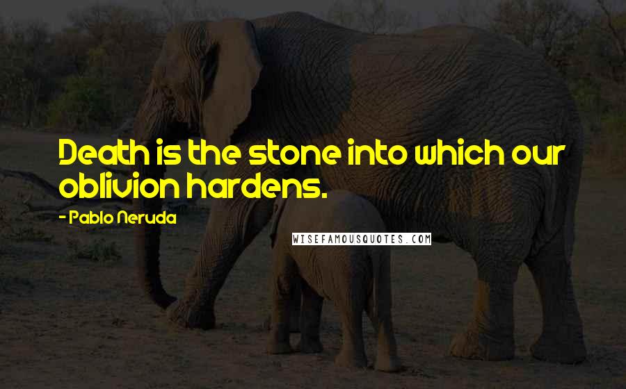 Pablo Neruda Quotes: Death is the stone into which our oblivion hardens.