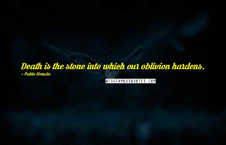 Pablo Neruda Quotes: Death is the stone into which our oblivion hardens.