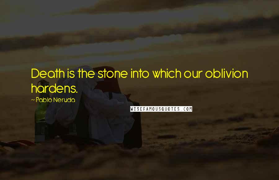 Pablo Neruda Quotes: Death is the stone into which our oblivion hardens.