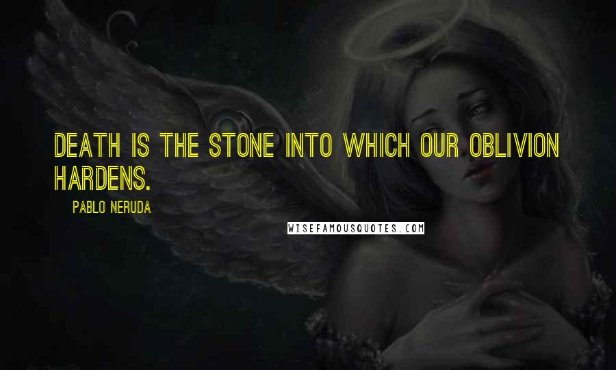 Pablo Neruda Quotes: Death is the stone into which our oblivion hardens.