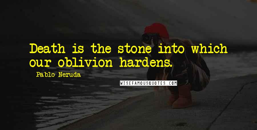 Pablo Neruda Quotes: Death is the stone into which our oblivion hardens.