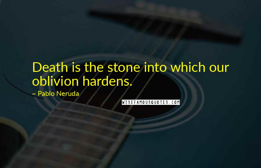 Pablo Neruda Quotes: Death is the stone into which our oblivion hardens.