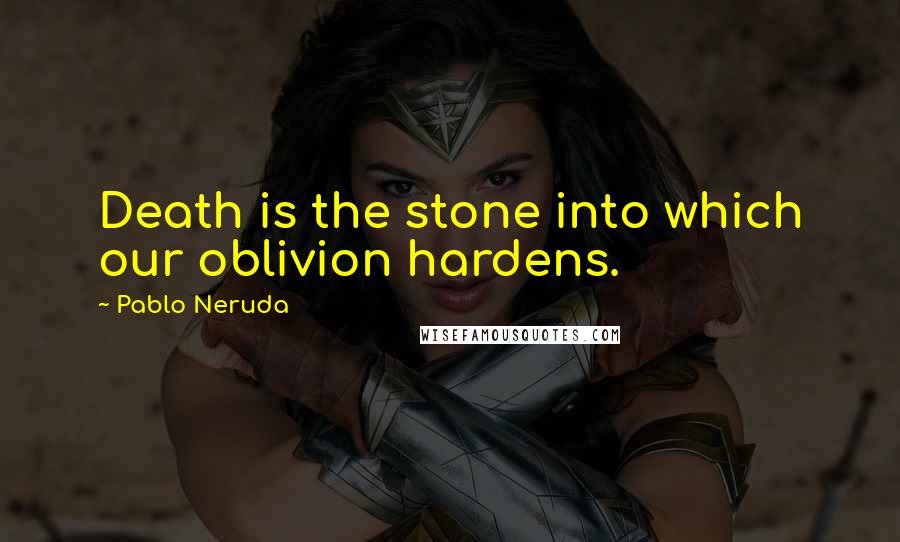 Pablo Neruda Quotes: Death is the stone into which our oblivion hardens.