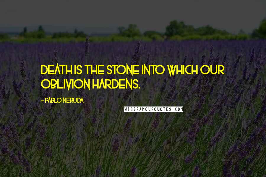 Pablo Neruda Quotes: Death is the stone into which our oblivion hardens.