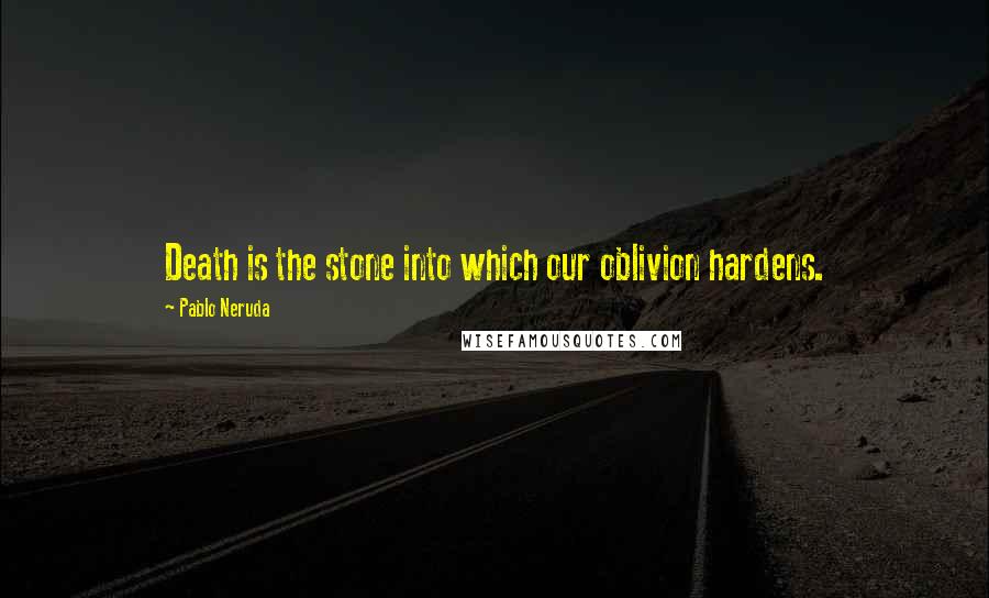 Pablo Neruda Quotes: Death is the stone into which our oblivion hardens.