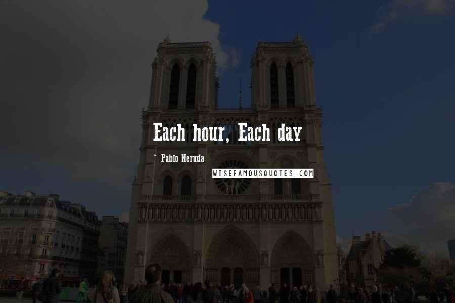 Pablo Neruda Quotes: Each hour, Each day