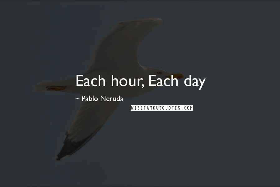 Pablo Neruda Quotes: Each hour, Each day