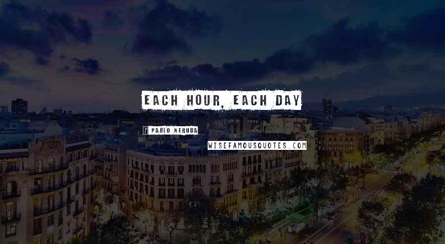 Pablo Neruda Quotes: Each hour, Each day