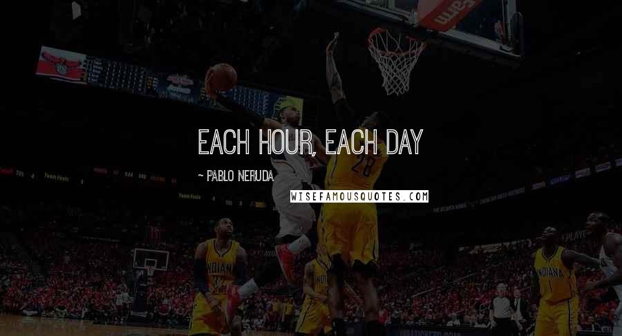 Pablo Neruda Quotes: Each hour, Each day