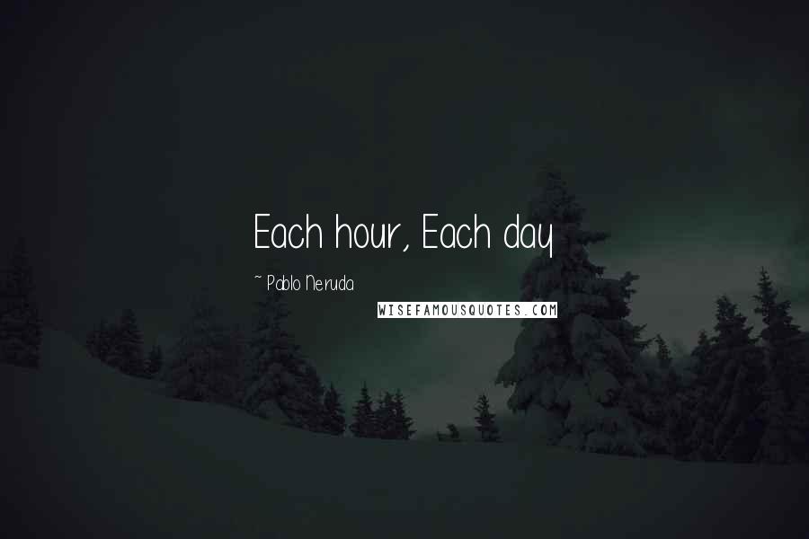 Pablo Neruda Quotes: Each hour, Each day