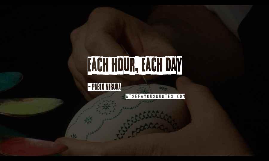 Pablo Neruda Quotes: Each hour, Each day