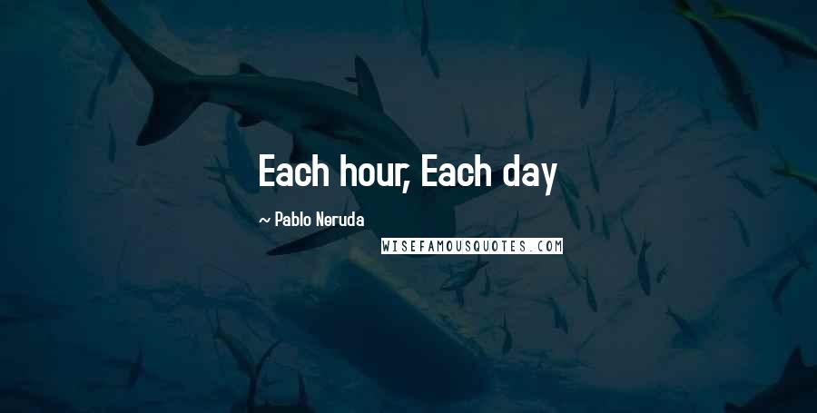 Pablo Neruda Quotes: Each hour, Each day