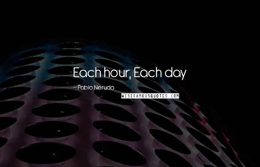 Pablo Neruda Quotes: Each hour, Each day