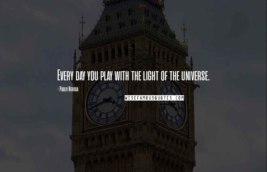 Pablo Neruda Quotes: Every day you play with the light of the universe.