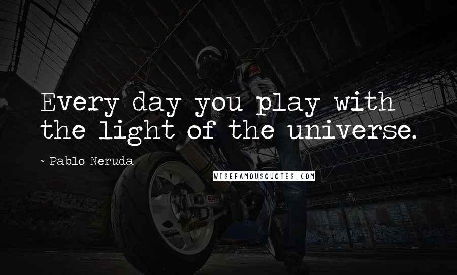 Pablo Neruda Quotes: Every day you play with the light of the universe.