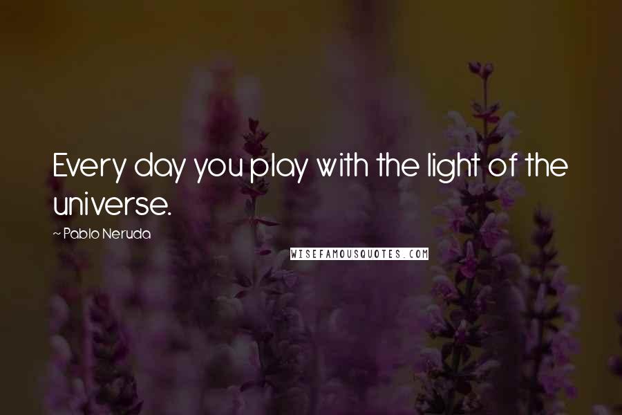 Pablo Neruda Quotes: Every day you play with the light of the universe.