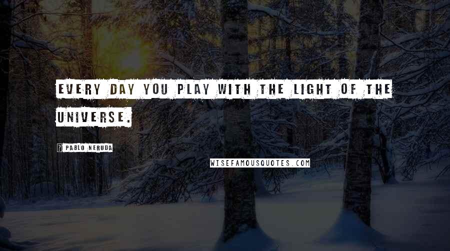 Pablo Neruda Quotes: Every day you play with the light of the universe.