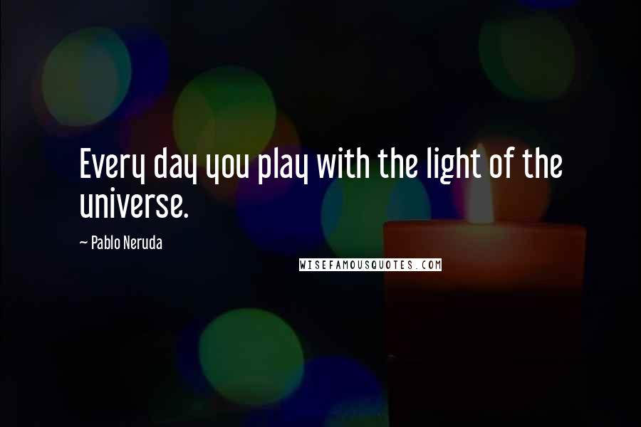 Pablo Neruda Quotes: Every day you play with the light of the universe.