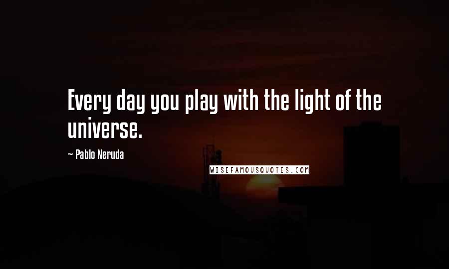 Pablo Neruda Quotes: Every day you play with the light of the universe.