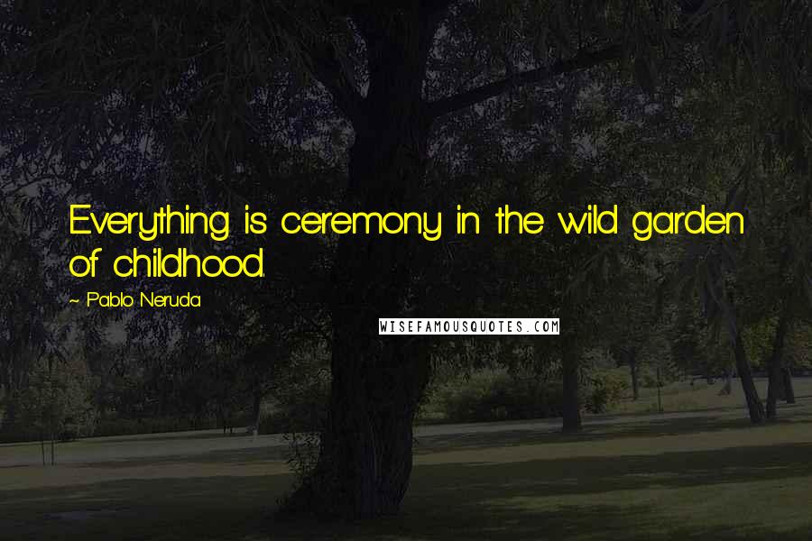 Pablo Neruda Quotes: Everything is ceremony in the wild garden of childhood.