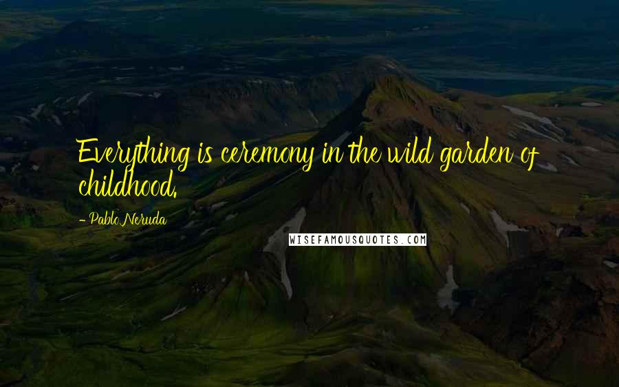 Pablo Neruda Quotes: Everything is ceremony in the wild garden of childhood.