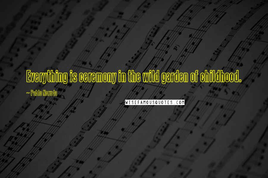 Pablo Neruda Quotes: Everything is ceremony in the wild garden of childhood.