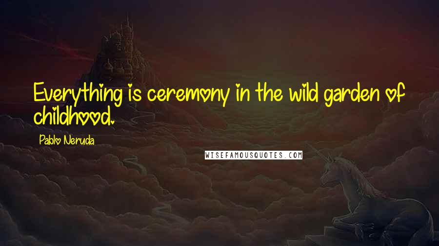 Pablo Neruda Quotes: Everything is ceremony in the wild garden of childhood.