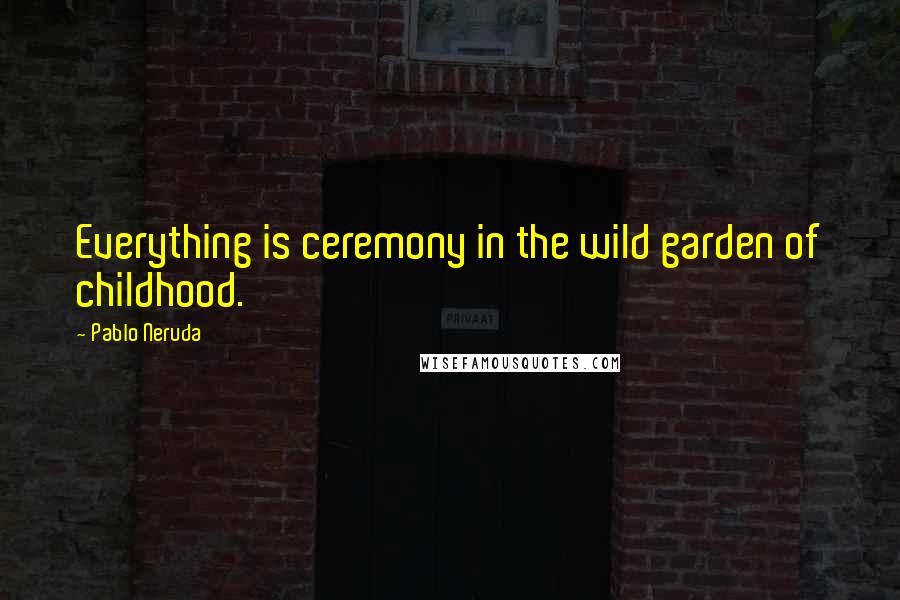 Pablo Neruda Quotes: Everything is ceremony in the wild garden of childhood.