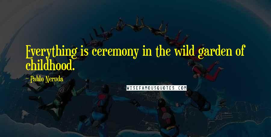 Pablo Neruda Quotes: Everything is ceremony in the wild garden of childhood.