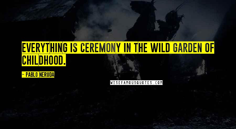 Pablo Neruda Quotes: Everything is ceremony in the wild garden of childhood.