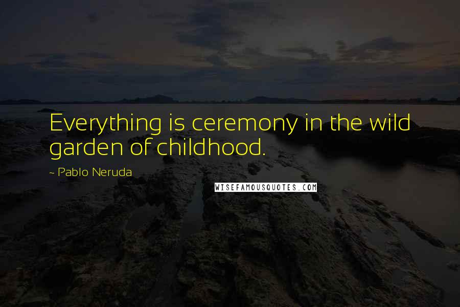 Pablo Neruda Quotes: Everything is ceremony in the wild garden of childhood.