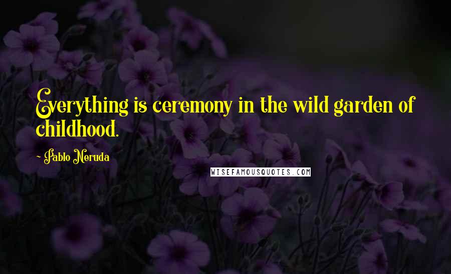 Pablo Neruda Quotes: Everything is ceremony in the wild garden of childhood.