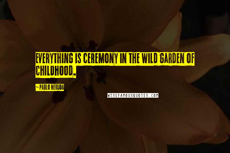 Pablo Neruda Quotes: Everything is ceremony in the wild garden of childhood.