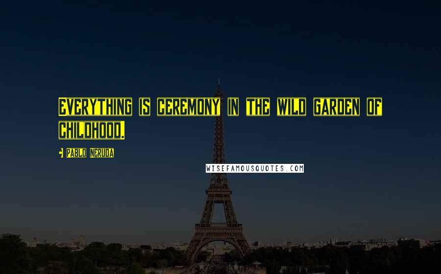 Pablo Neruda Quotes: Everything is ceremony in the wild garden of childhood.