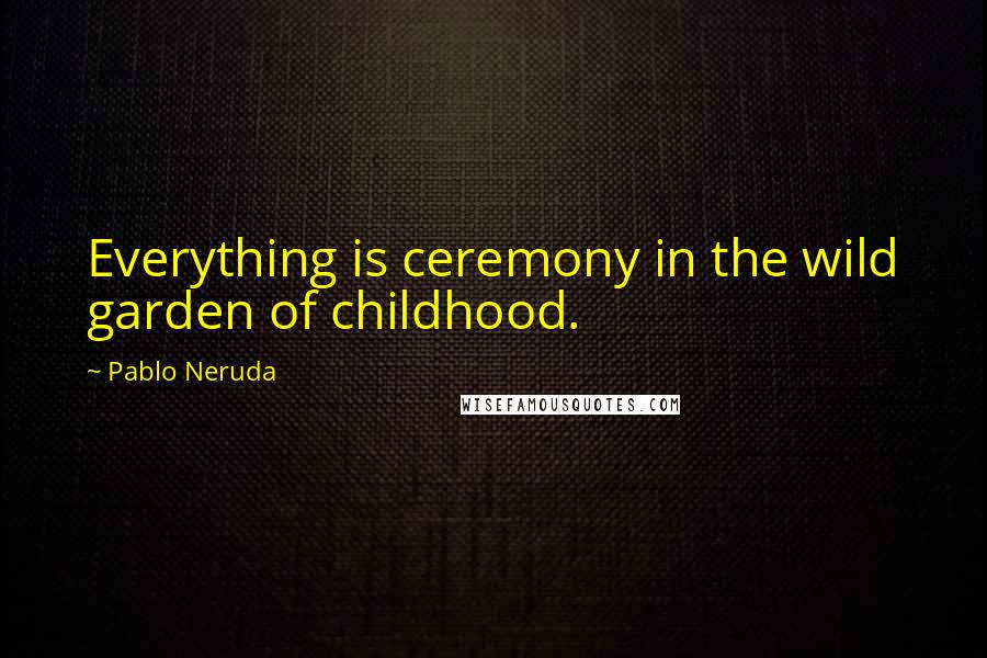 Pablo Neruda Quotes: Everything is ceremony in the wild garden of childhood.
