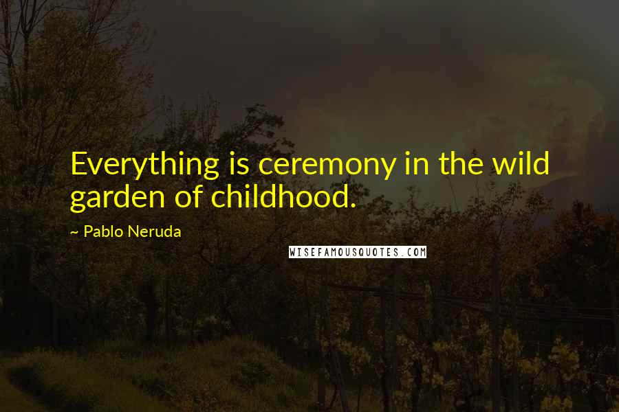 Pablo Neruda Quotes: Everything is ceremony in the wild garden of childhood.