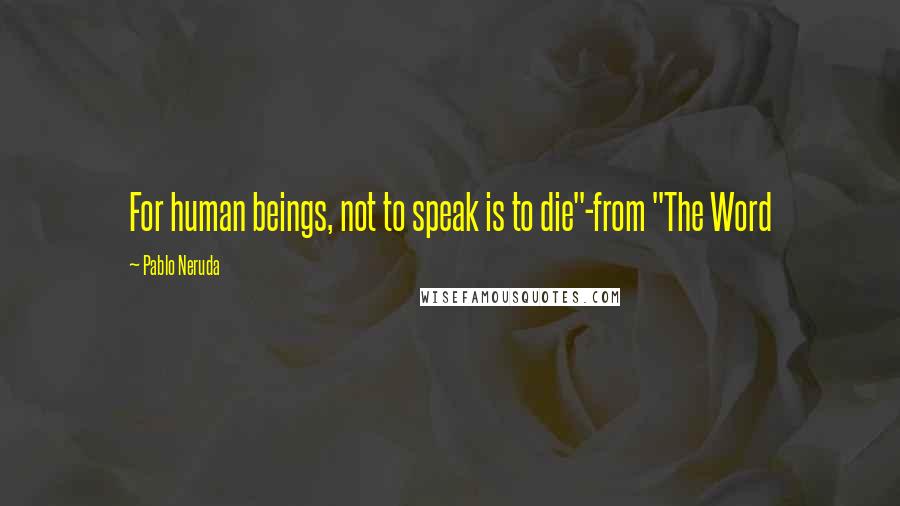 Pablo Neruda Quotes: For human beings, not to speak is to die"-from "The Word