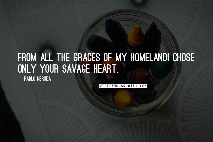 Pablo Neruda Quotes: From all the graces of my homelandI chose only your savage heart.