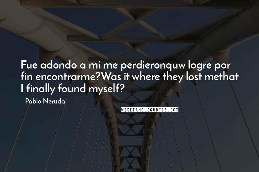 Pablo Neruda Quotes: Fue adondo a mi me perdieronquw logre por fin encontrarme?Was it where they lost methat I finally found myself?