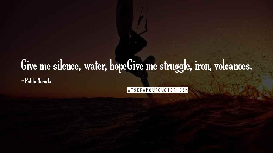 Pablo Neruda Quotes: Give me silence, water, hopeGive me struggle, iron, volcanoes.