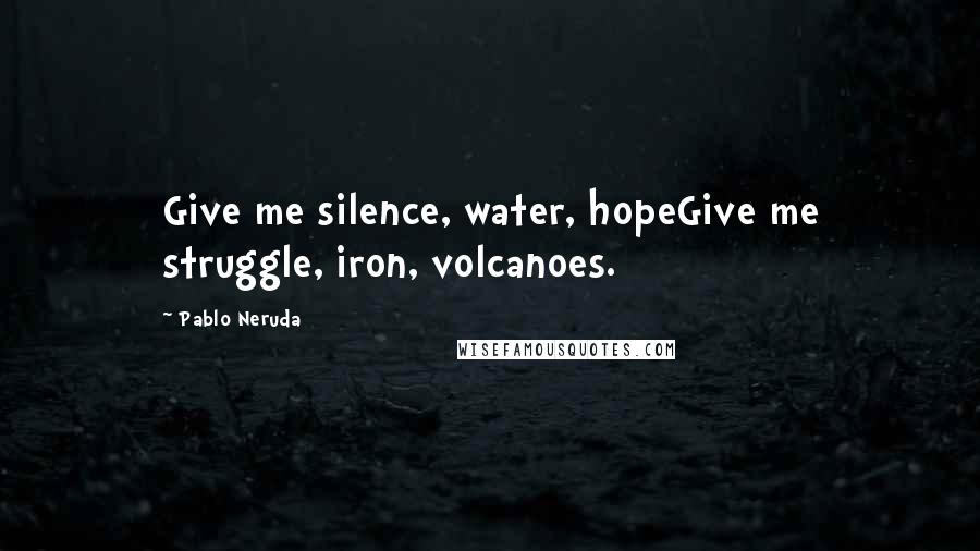 Pablo Neruda Quotes: Give me silence, water, hopeGive me struggle, iron, volcanoes.
