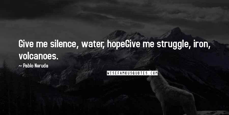 Pablo Neruda Quotes: Give me silence, water, hopeGive me struggle, iron, volcanoes.
