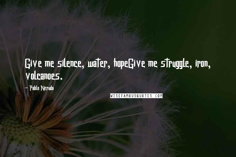 Pablo Neruda Quotes: Give me silence, water, hopeGive me struggle, iron, volcanoes.