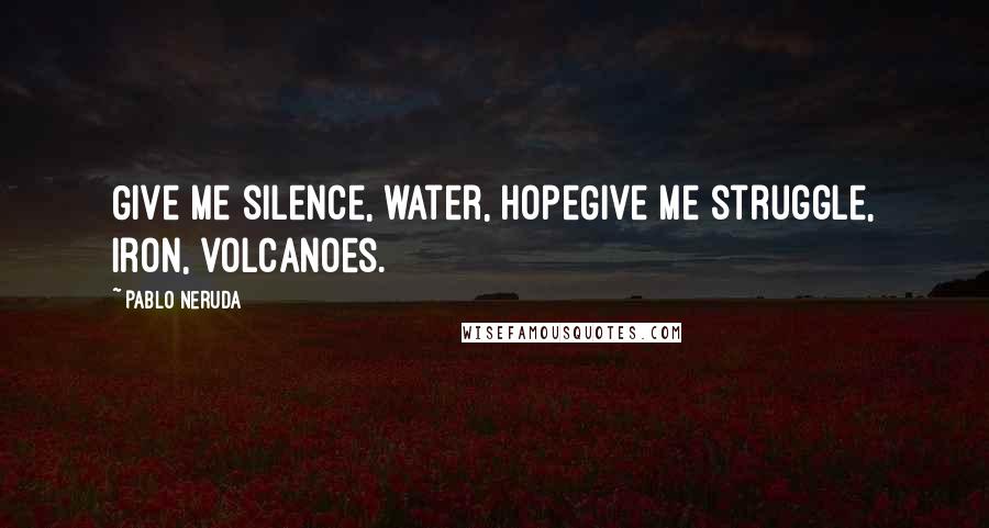 Pablo Neruda Quotes: Give me silence, water, hopeGive me struggle, iron, volcanoes.