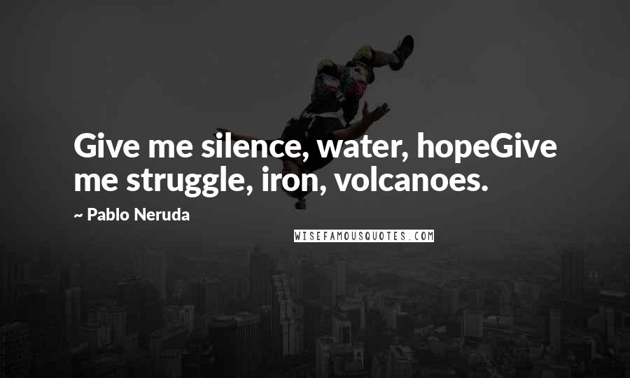 Pablo Neruda Quotes: Give me silence, water, hopeGive me struggle, iron, volcanoes.