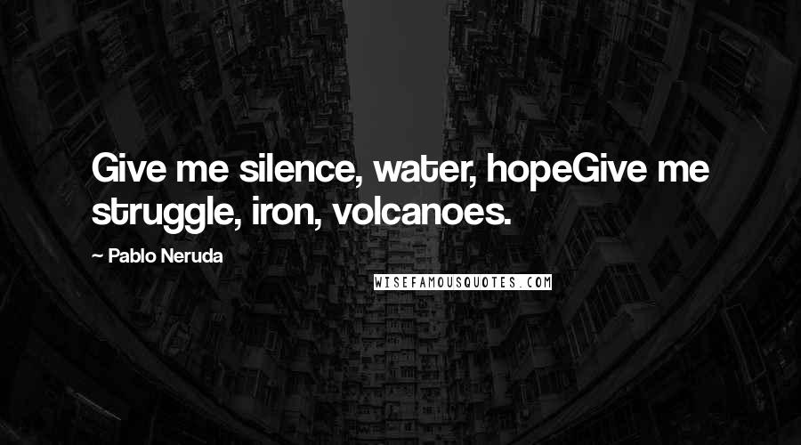 Pablo Neruda Quotes: Give me silence, water, hopeGive me struggle, iron, volcanoes.